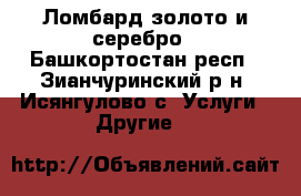 Ломбард золото и серебро - Башкортостан респ., Зианчуринский р-н, Исянгулово с. Услуги » Другие   